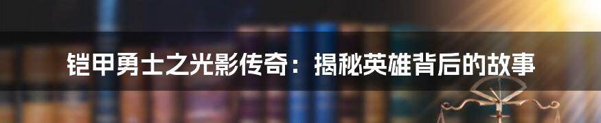 铠甲勇士之光影传奇：揭秘英雄背后的故事