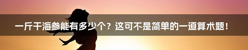 一斤干海参能有多少个？这可不是简单的一道算术题！