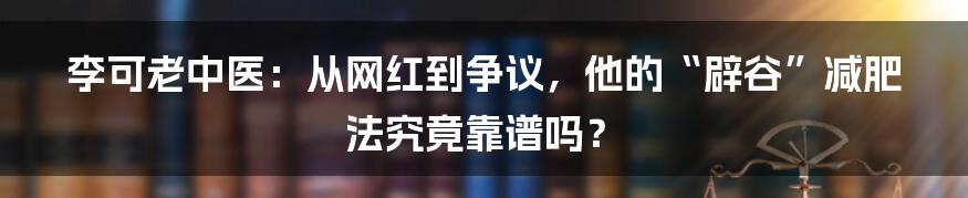 李可老中医：从网红到争议，他的“辟谷”减肥法究竟靠谱吗？