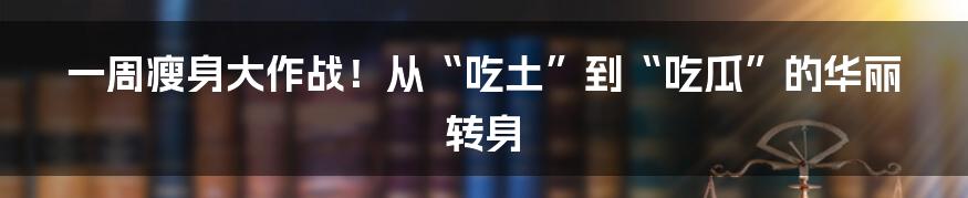 一周瘦身大作战！从“吃土”到“吃瓜”的华丽转身