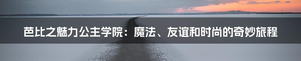 芭比之魅力公主学院：魔法、友谊和时尚的奇妙旅程