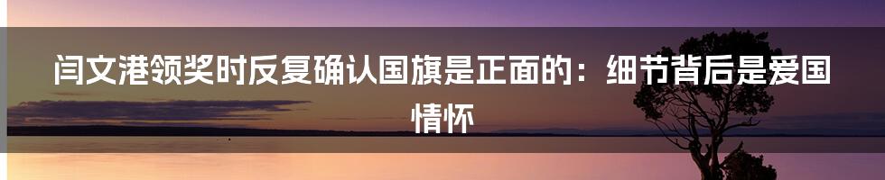 闫文港领奖时反复确认国旗是正面的：细节背后是爱国情怀