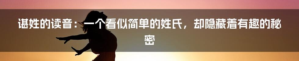 谌姓的读音：一个看似简单的姓氏，却隐藏着有趣的秘密