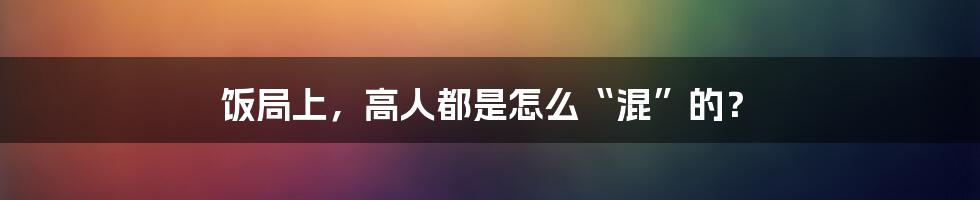 饭局上，高人都是怎么“混”的？