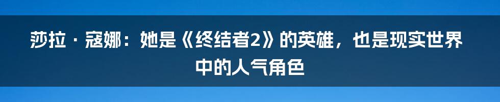 莎拉·寇娜：她是《终结者2》的英雄，也是现实世界中的人气角色