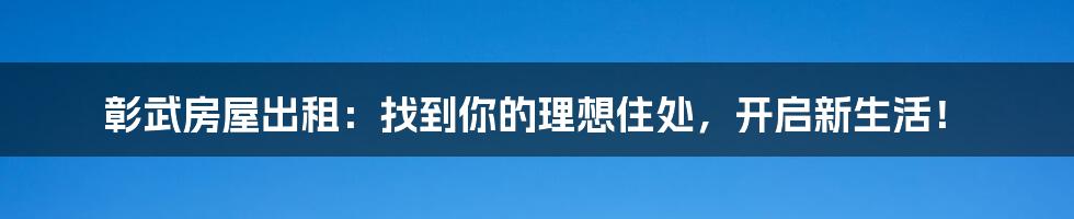 彰武房屋出租：找到你的理想住处，开启新生活！