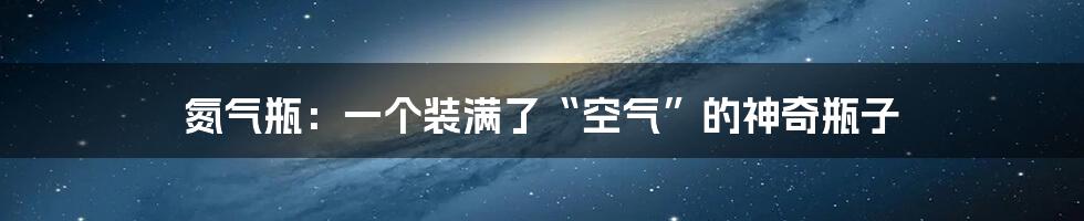 氮气瓶：一个装满了“空气”的神奇瓶子