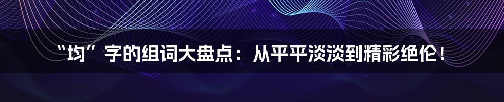 “均”字的组词大盘点：从平平淡淡到精彩绝伦！