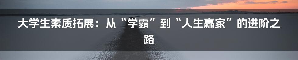 大学生素质拓展：从“学霸”到“人生赢家”的进阶之路