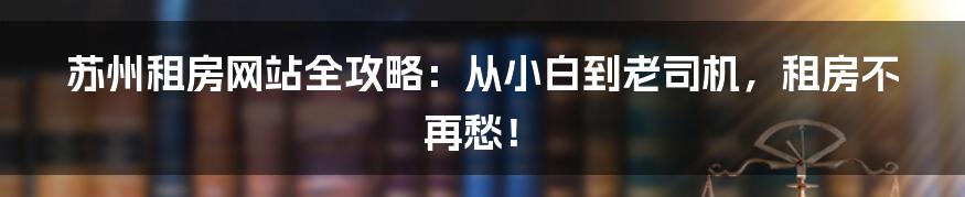 苏州租房网站全攻略：从小白到老司机，租房不再愁！