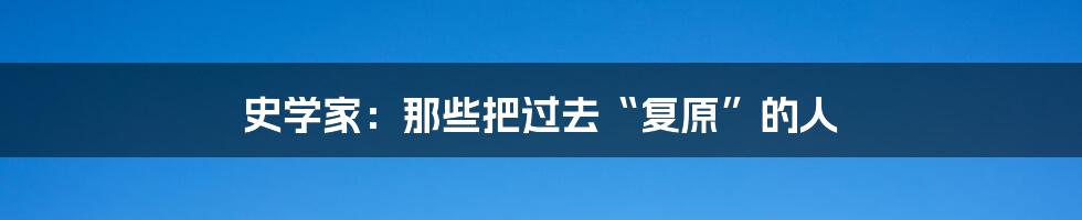 史学家：那些把过去“复原”的人