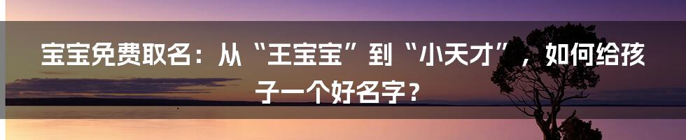 宝宝免费取名：从“王宝宝”到“小天才”，如何给孩子一个好名字？