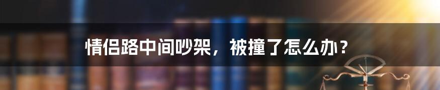 情侣路中间吵架，被撞了怎么办？