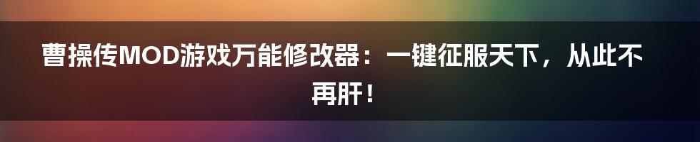 曹操传MOD游戏万能修改器：一键征服天下，从此不再肝！