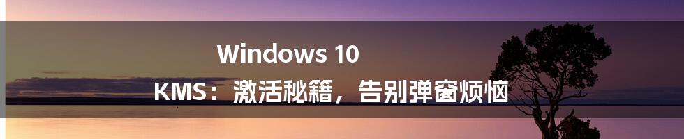 Windows 10 KMS：激活秘籍，告别弹窗烦恼