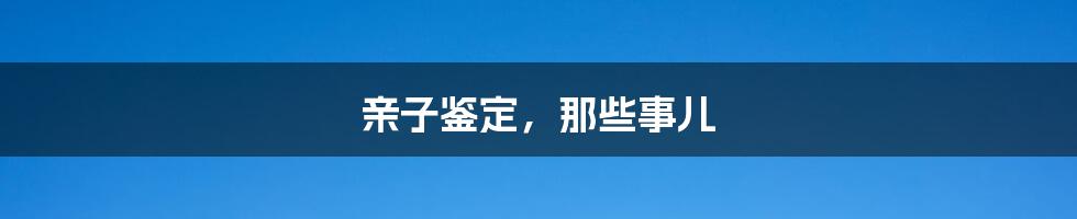 亲子鉴定，那些事儿