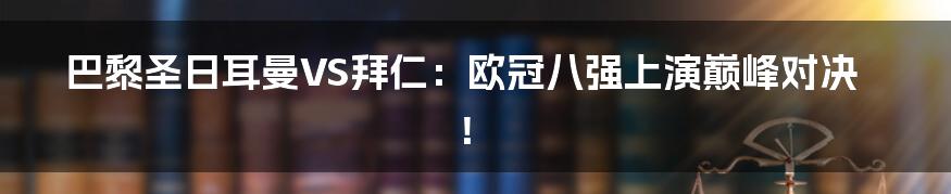 巴黎圣日耳曼VS拜仁：欧冠八强上演巅峰对决！