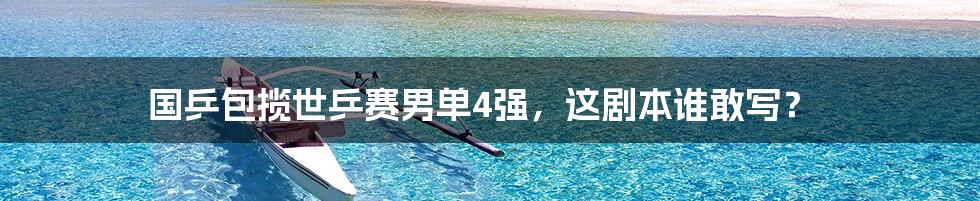 国乒包揽世乒赛男单4强，这剧本谁敢写？