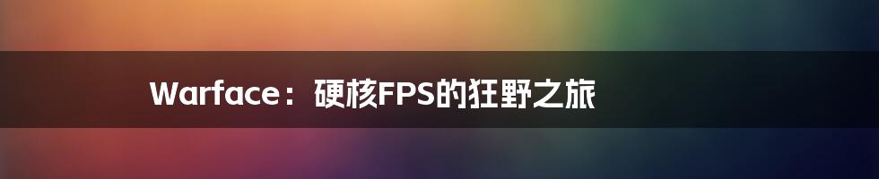 Warface：硬核FPS的狂野之旅