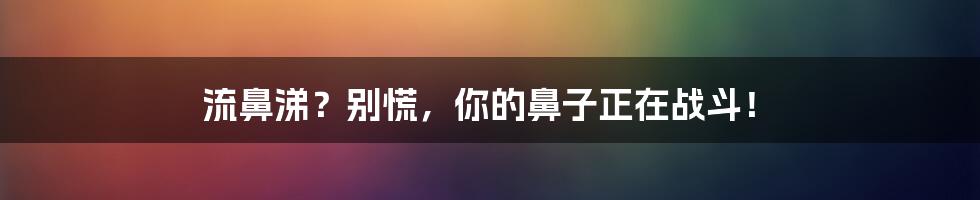 流鼻涕？别慌，你的鼻子正在战斗！