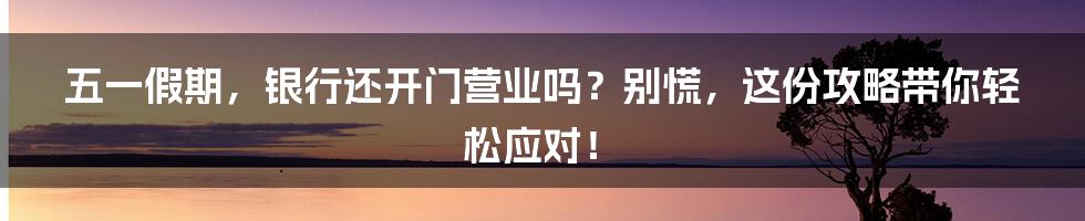 五一假期，银行还开门营业吗？别慌，这份攻略带你轻松应对！