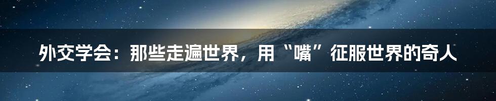 外交学会：那些走遍世界，用“嘴”征服世界的奇人