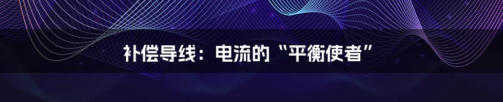 补偿导线：电流的“平衡使者”