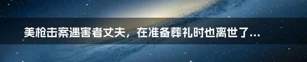 美枪击案遇害者丈夫，在准备葬礼时也离世了...