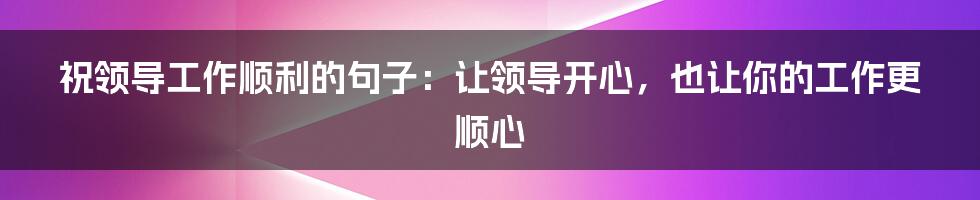 祝领导工作顺利的句子：让领导开心，也让你的工作更顺心