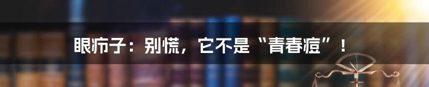 眼疖子：别慌，它不是“青春痘”！