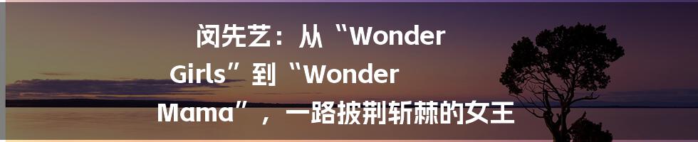 闵先艺：从“Wonder Girls”到“Wonder Mama”，一路披荆斩棘的女王