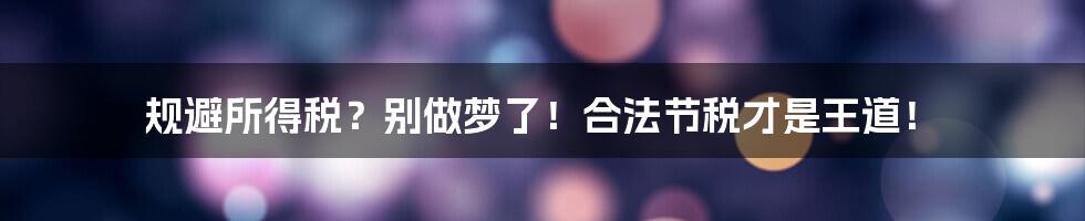 规避所得税？别做梦了！合法节税才是王道！