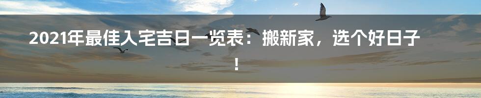 2021年最佳入宅吉日一览表：搬新家，选个好日子！