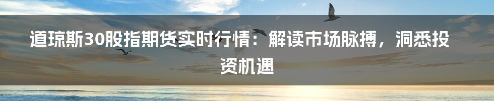 道琼斯30股指期货实时行情：解读市场脉搏，洞悉投资机遇