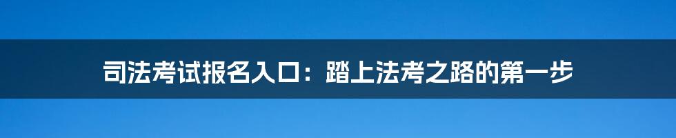 司法考试报名入口：踏上法考之路的第一步