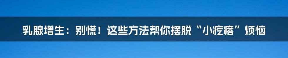 乳腺增生：别慌！这些方法帮你摆脱“小疙瘩”烦恼