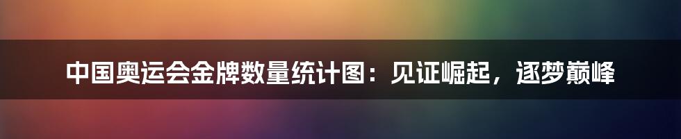 中国奥运会金牌数量统计图：见证崛起，逐梦巅峰