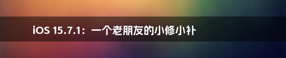 iOS 15.7.1：一个老朋友的小修小补