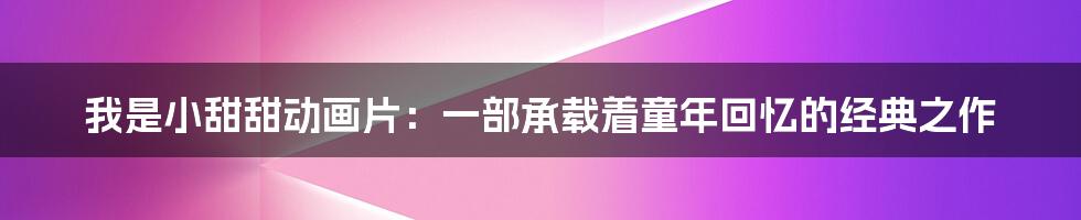 我是小甜甜动画片：一部承载着童年回忆的经典之作