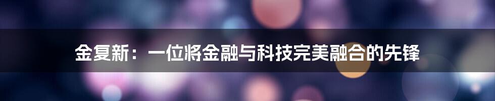 金复新：一位将金融与科技完美融合的先锋