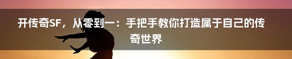 开传奇SF，从零到一：手把手教你打造属于自己的传奇世界