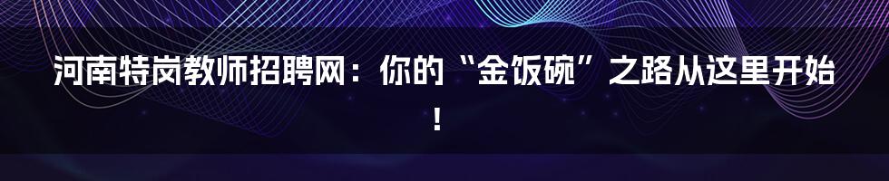 河南特岗教师招聘网：你的“金饭碗”之路从这里开始！