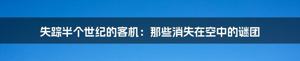 失踪半个世纪的客机：那些消失在空中的谜团