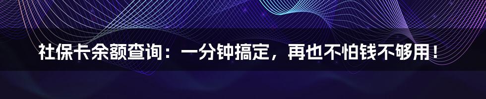 社保卡余额查询：一分钟搞定，再也不怕钱不够用！