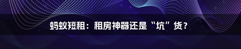 蚂蚁短租：租房神器还是“坑”货？