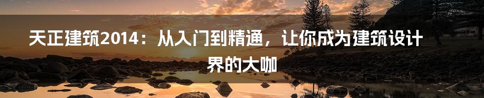 天正建筑2014：从入门到精通，让你成为建筑设计界的大咖