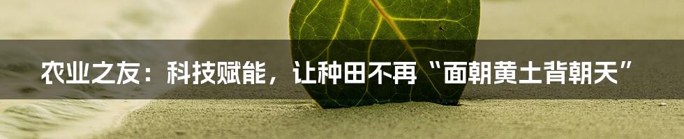 农业之友：科技赋能，让种田不再“面朝黄土背朝天”