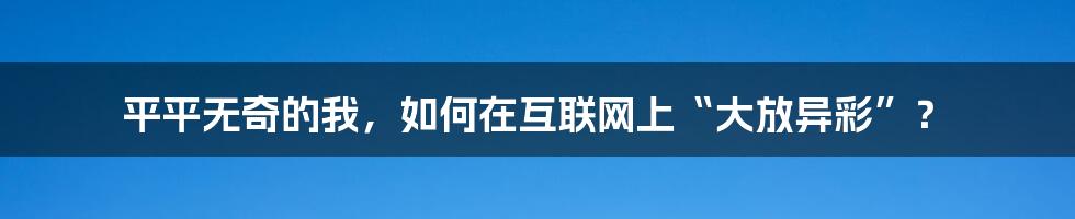 平平无奇的我，如何在互联网上“大放异彩”？