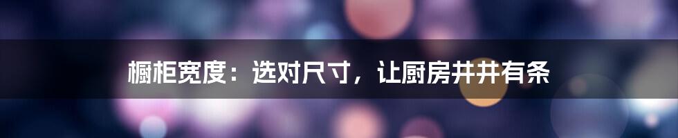 橱柜宽度：选对尺寸，让厨房井井有条