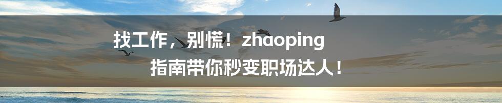 找工作，别慌！zhaoping 指南带你秒变职场达人！